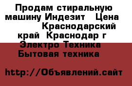 Продам стиральную машину Индезит › Цена ­ 6 000 - Краснодарский край, Краснодар г. Электро-Техника » Бытовая техника   